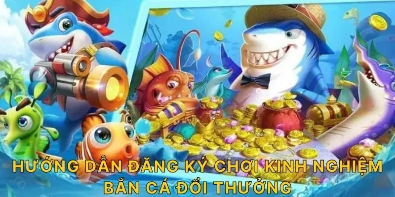 Hướng dẫn đăng ký chơi kinh nghiệm bắn cá đổi thưởng