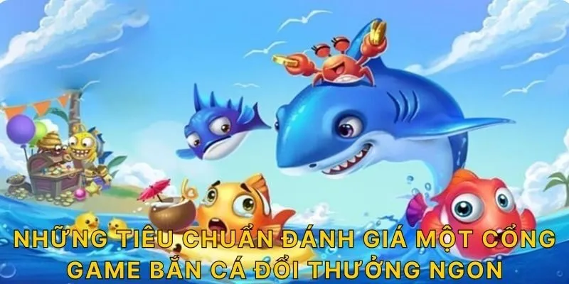 Những tiêu chuẩn đánh giá một cổng game bắn cá đổi thưởng ngon